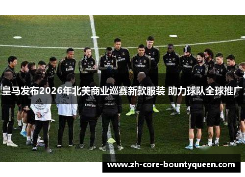 皇马发布2026年北美商业巡赛新款服装 助力球队全球推广 皇马发布2026年北美商业巡赛新款服装 助力球队全球推广