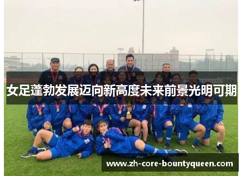 女足蓬勃发展迈向新高度未来前景光明可期
