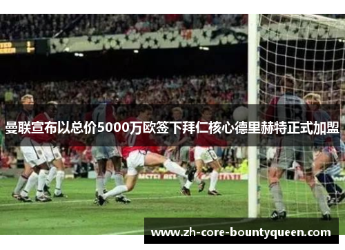 曼联宣布以总价5000万欧签下拜仁核心德里赫特正式加盟